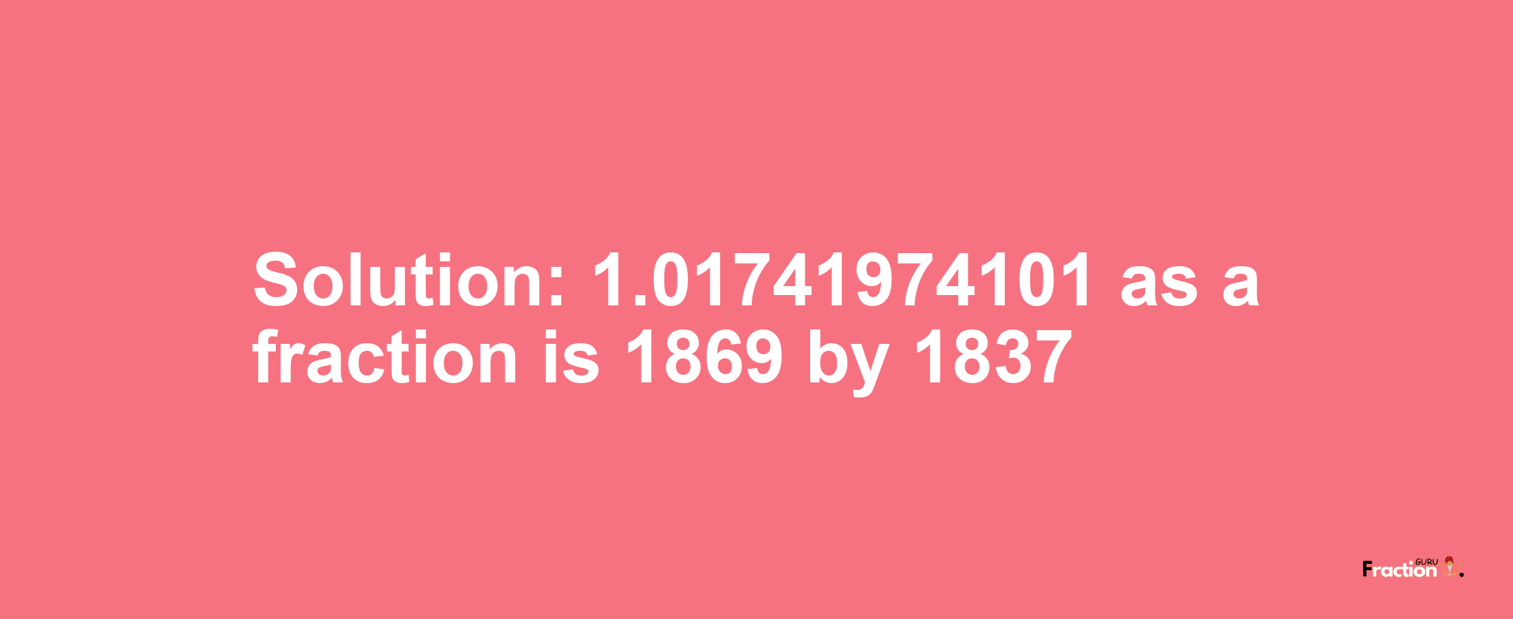 Solution:1.01741974101 as a fraction is 1869/1837